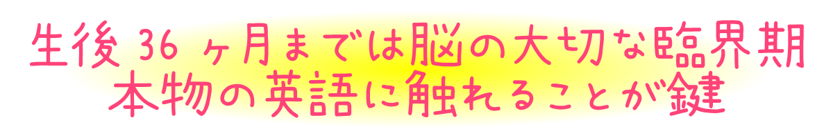 生後36ヶ月までは脳の大切な臨界期本物の英語に触れることが鍵